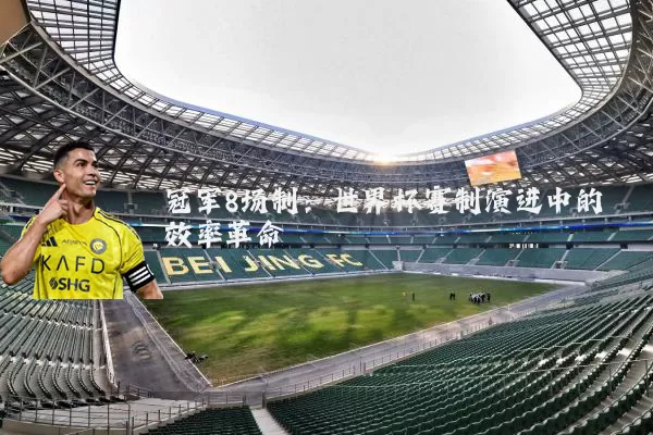 冠军8场制：世界杯赛制演进中的效率革命