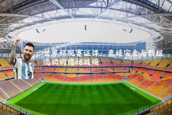 世界杯观赛证件：竞技安全与数据流动的隐秘战场