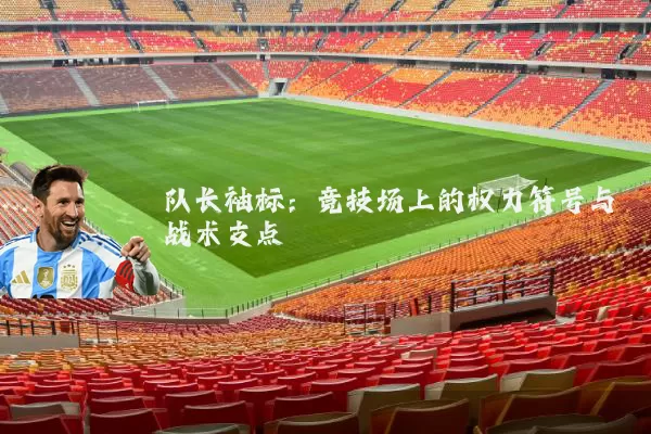 队长袖标:竞技场上的权力符号与战术支点