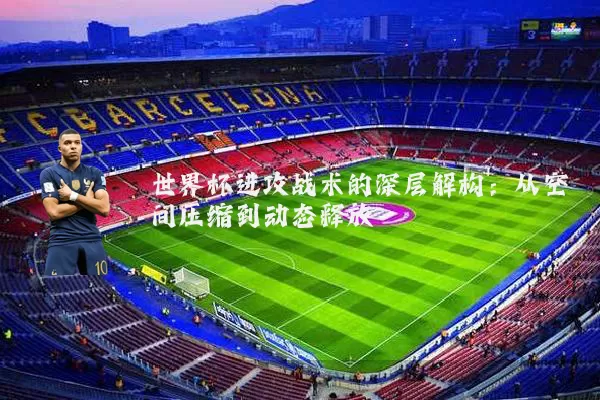 世界杯进攻战术的深层解构：从空间压缩到动态释放