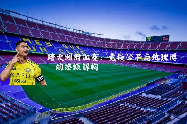 跨大洲附加赛:竞技公平与地理博弈的终极解构