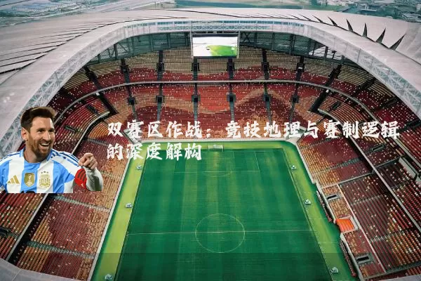 双赛区作战：竞技地理与赛制逻辑的深度解构