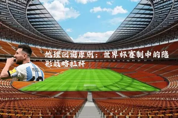 地理回避原则：世界杯赛制中的隐形战略杠杆