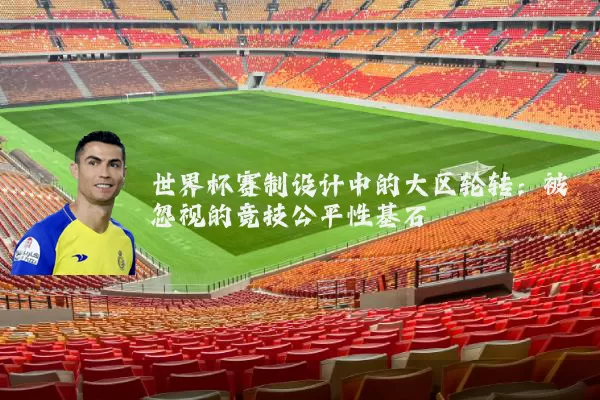 世界杯赛制设计中的大区轮转:被忽视的竞技公平性基石