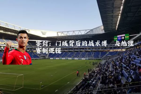 零封：门线背后的战术博弈与地理赛制逻辑