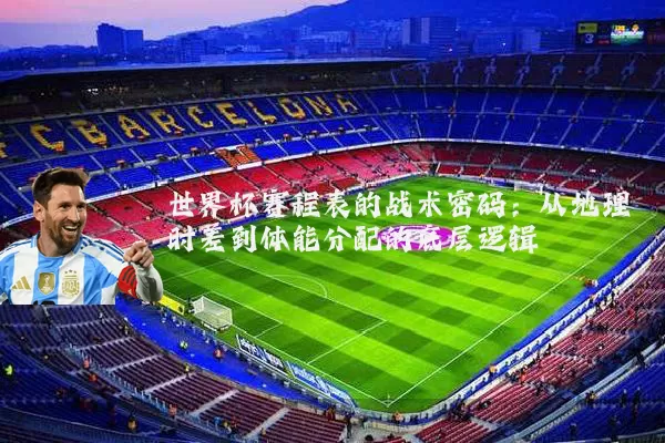 世界杯赛程表的战术密码：从地理时差到体能分配的底层逻辑
